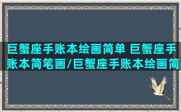 巨蟹座手账本绘画简单 巨蟹座手账本简笔画/巨蟹座手账本绘画简单 巨蟹座手账本简笔画-我的网站